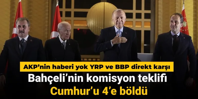 Bahçeli'nin komisyon önerisi Cumhur'u 4'e böldü: AKP'nin haberi yok YRP ve BBP direkt karşı
