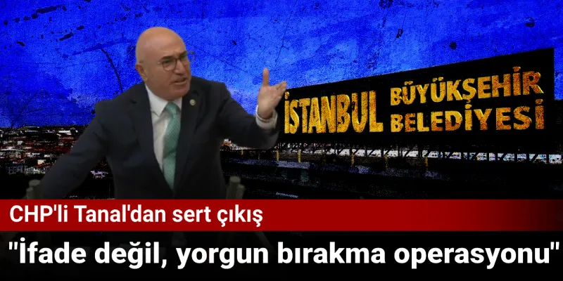 CHP'li Tanal'dan sert çıkış: İfade değil, yorgun bırakma operasyonu