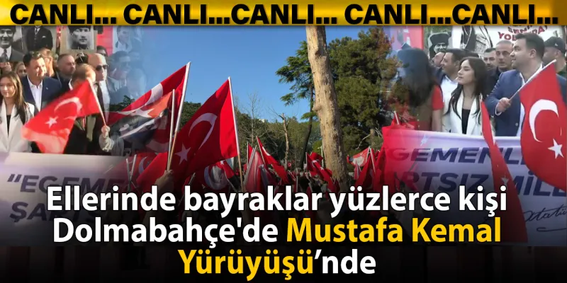 Ellerinde bayraklar yüzlerce kişi Dolmabahçe'de Mustafa Kemal Yürüyüşü'nde