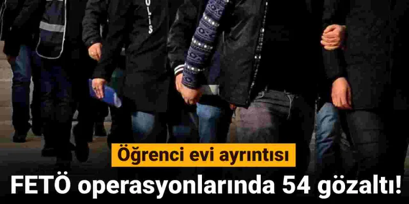 İstanbul merkezli FETÖ operasyonunda 54 kişi gözaltına alındı: Öğrenci evlerine yerleştirmişler!