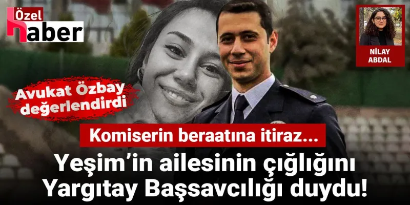 Yeşim'in ailesinin çığlığını Yargıtay Başsavcılığı duydu! Komiserin beraatine itiraz